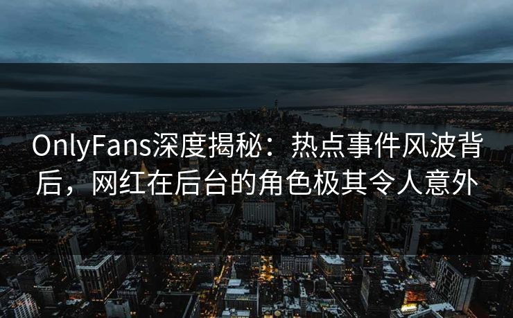 OnlyFans深度揭秘：热点事件风波背后，网红在后台的角色极其令人意外