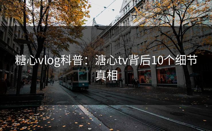 糖心vlog科普：溏心tv背后10个细节真相