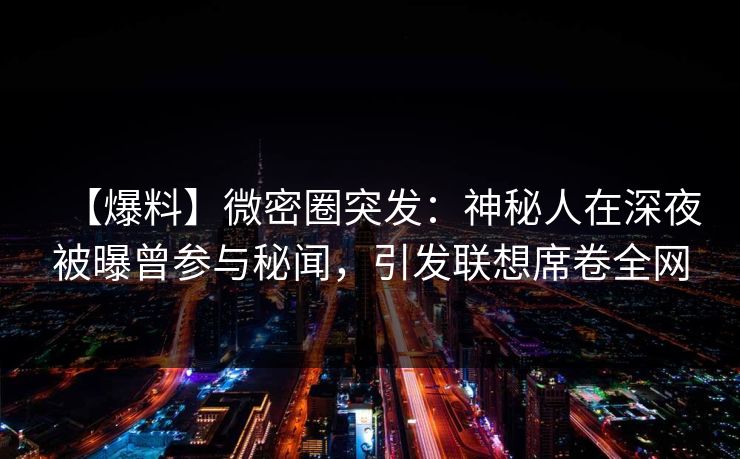 【爆料】微密圈突发：神秘人在深夜被曝曾参与秘闻，引发联想席卷全网
