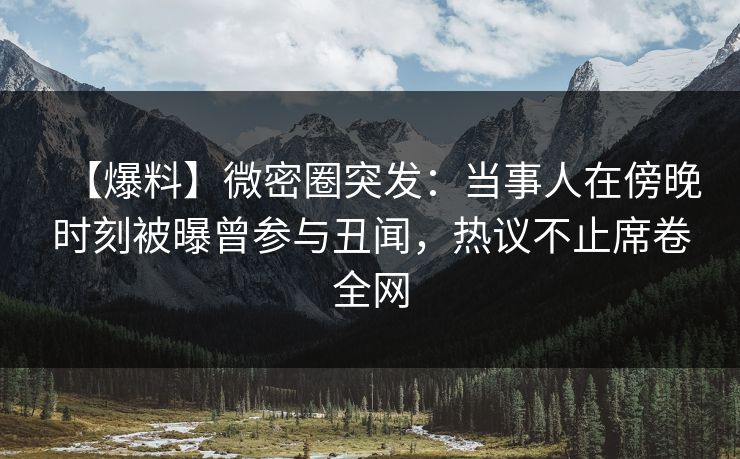 【爆料】微密圈突发:当事人在傍晚时刻被曝曾参与丑闻,热议不止席卷全网 【爆料】微密圈突发:当事人在傍晚时刻被曝曾参与丑闻,热议不止席卷全网