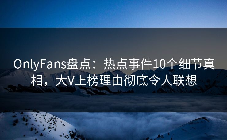 OnlyFans盘点:热点事件10个细节真相,大V上榜理由彻底令人联想