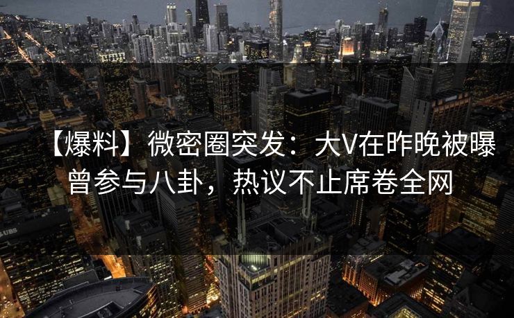 【爆料】微密圈突发：大V在昨晚被曝曾参与八卦，热议不止席卷全网