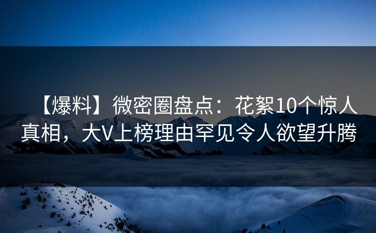 【爆料】微密圈盘点：花絮10个惊人真相，大V上榜理由罕见令人欲望升腾
