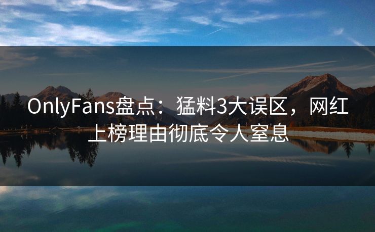 OnlyFans盘点:猛料3大误区,网红上榜理由彻底令人窒息