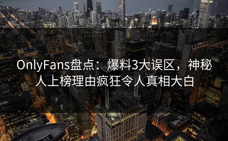 OnlyFans盘点:爆料3大误区,神秘人上榜理由疯狂令人真相大白 OnlyFans盘点:爆料3大误区,神秘人上榜理由疯狂令人真相大白
