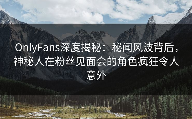 OnlyFans深度揭秘:秘闻风波背后,神秘人在粉丝见面会的角色疯狂令人意外 OnlyFans深度揭秘:秘闻风波背后,神秘人在粉丝见面会的角色疯狂令人意外