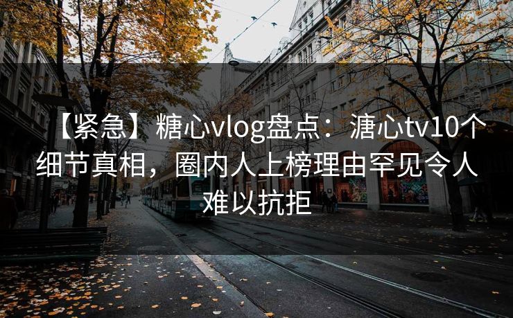 【紧急】糖心vlog盘点:溏心tv10个细节真相,圈内人上榜理由罕见令人难以抗拒
