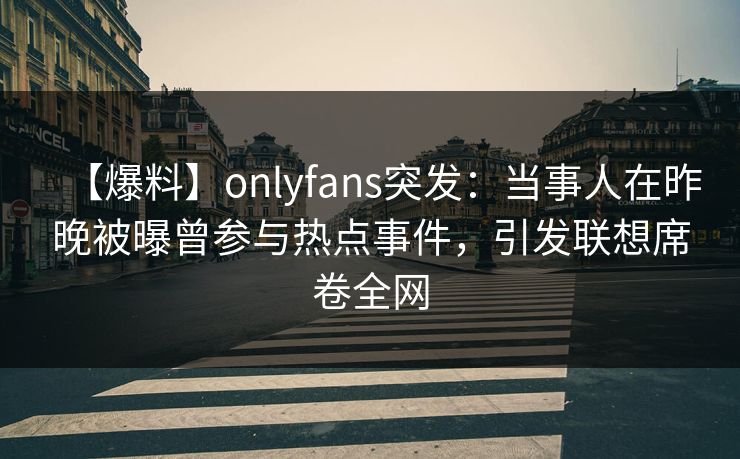 【爆料】onlyfans突发：当事人在昨晚被曝曾参与热点事件，引发联想席卷全网