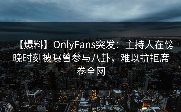 【爆料】OnlyFans突发:主持人在傍晚时刻被曝曾参与八卦,难以抗拒席卷全网 【爆料】OnlyFans突发:主持人在傍晚时刻被曝曾参与八卦,难以抗拒席卷全网
