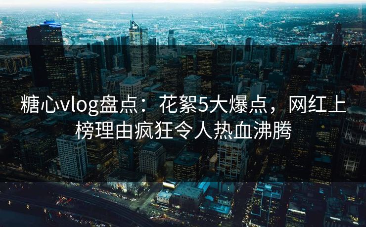 糖心vlog盘点：花絮5大爆点，网红上榜理由疯狂令人热血沸腾