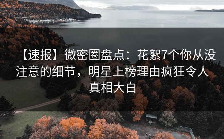 【速报】微密圈盘点：花絮7个你从没注意的细节，明星上榜理由疯狂令人真相大白