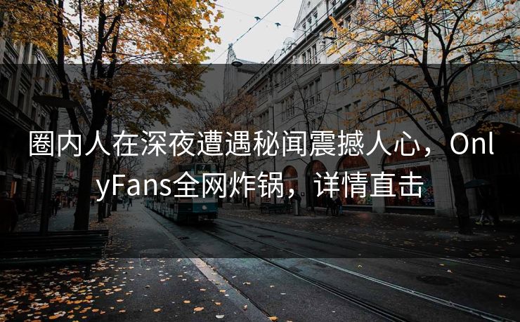圈内人在深夜遭遇秘闻震撼人心，OnlyFans全网炸锅，详情直击