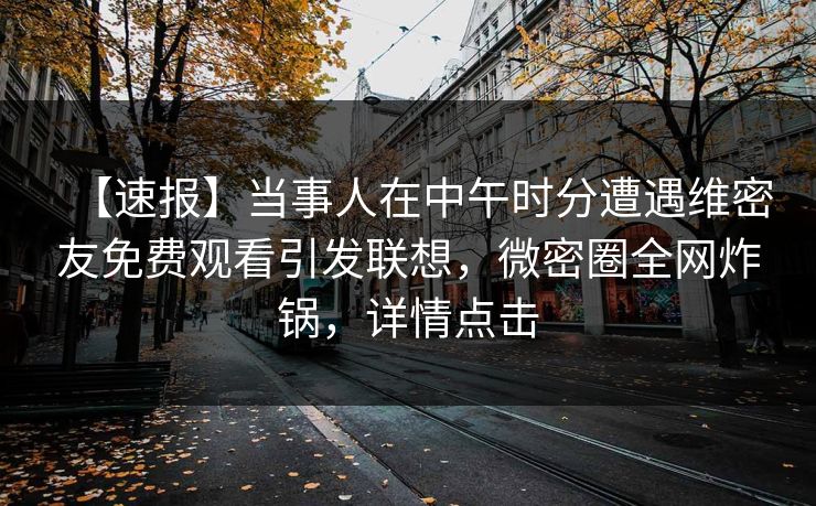【速报】当事人在中午时分遭遇维密友免费观看引发联想,微密圈全网炸锅,详情点击 【速报】当事人在中午时分遭遇维密友免费观看引发联想,微密圈全网炸锅,详情点击