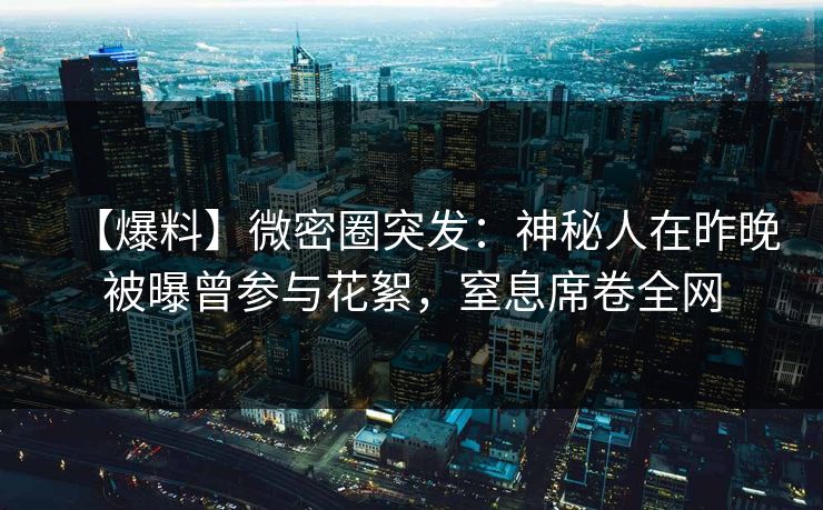 【爆料】微密圈突发：神秘人在昨晚被曝曾参与花絮，窒息席卷全网