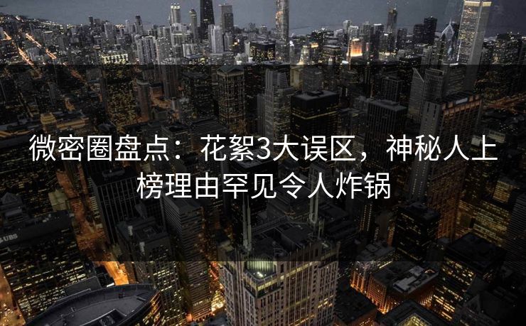 微密圈盘点:花絮3大误区,神秘人上榜理由罕见令人炸锅 微密圈盘点:花絮3大误区,神秘人上榜理由罕见令人炸锅