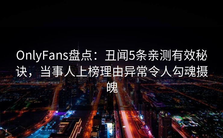 OnlyFans盘点：丑闻5条亲测有效秘诀，当事人上榜理由异常令人勾魂摄魄