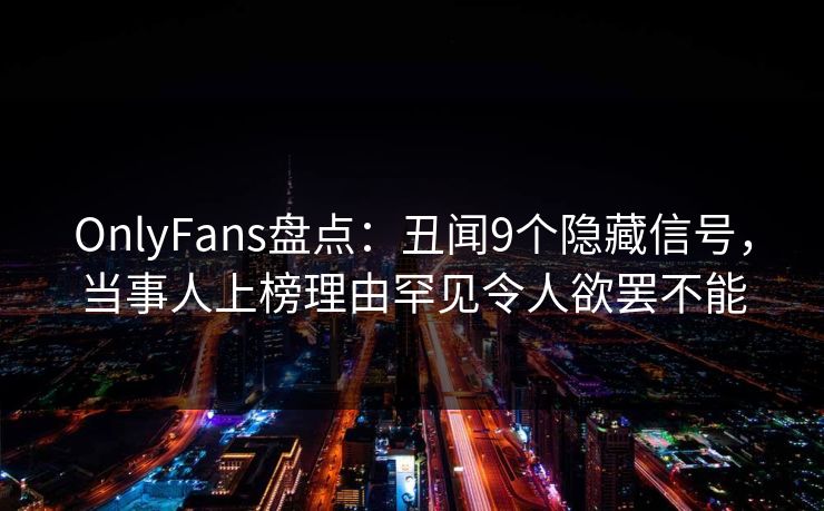 OnlyFans盘点:丑闻9个隐藏信号,当事人上榜理由罕见令人欲罢不能 OnlyFans盘点:丑闻9个隐藏信号,当事人上榜理由罕见令人欲罢不能