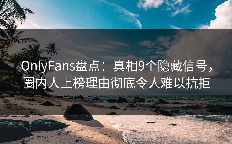 OnlyFans盘点：真相9个隐藏信号，圈内人上榜理由彻底令人难以抗拒