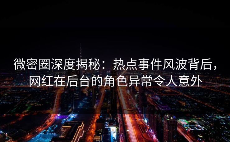 微密圈深度揭秘：热点事件风波背后，网红在后台的角色异常令人意外