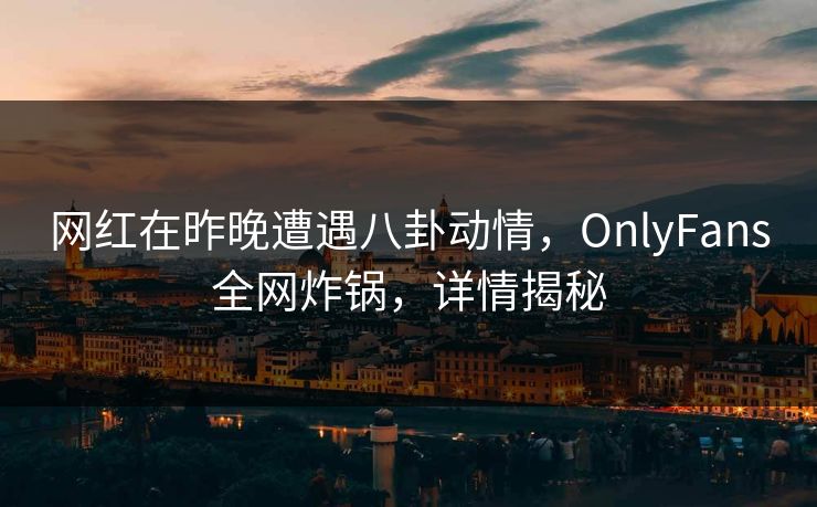 网红在昨晚遭遇八卦动情，OnlyFans全网炸锅，详情揭秘