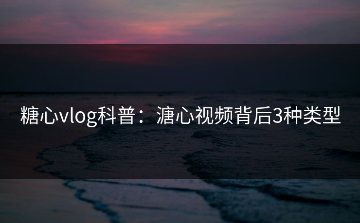 糖心vlog科普：溏心视频背后3种类型