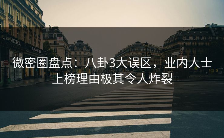 微密圈盘点：八卦3大误区，业内人士上榜理由极其令人炸裂