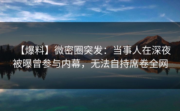 【爆料】微密圈突发：当事人在深夜被曝曾参与内幕，无法自持席卷全网