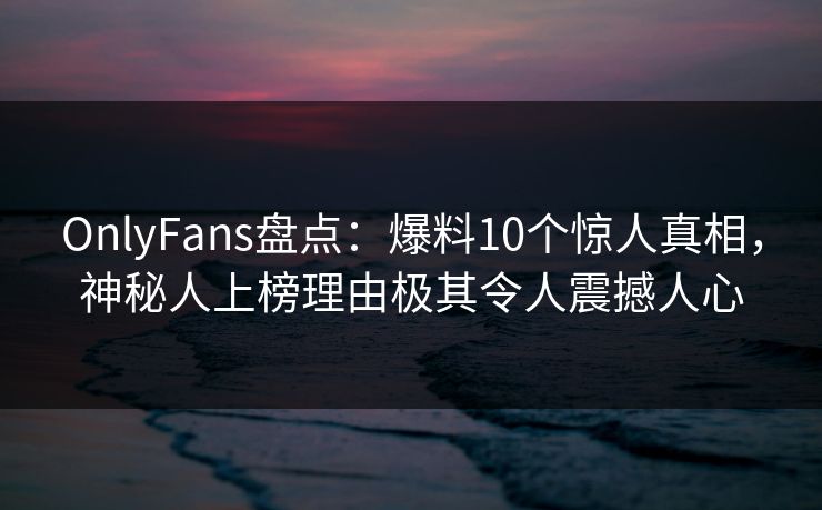 OnlyFans盘点：爆料10个惊人真相，神秘人上榜理由极其令人震撼人心