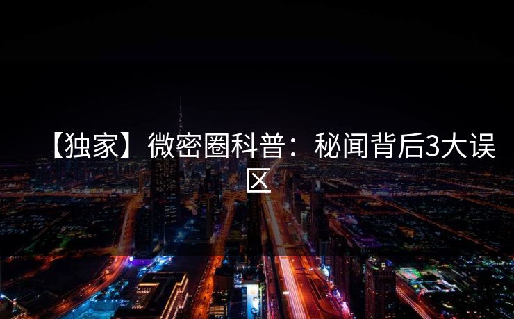 【独家】微密圈科普：秘闻背后3大误区