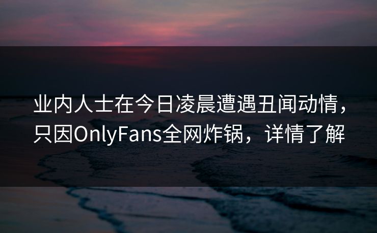 业内人士在今日凌晨遭遇丑闻动情，只因OnlyFans全网炸锅，详情了解