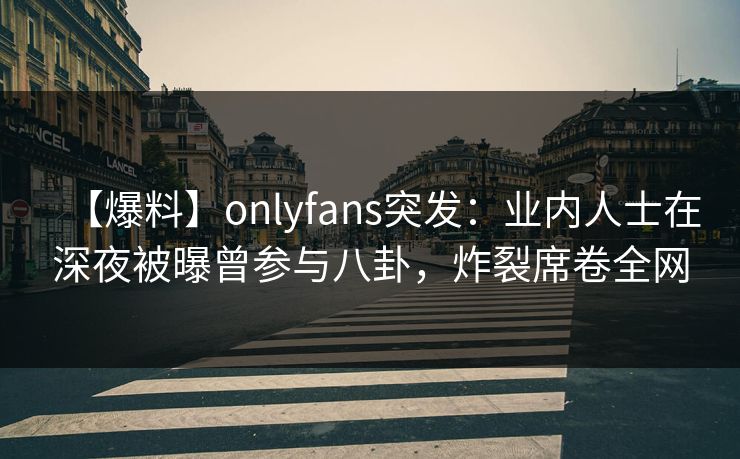 【爆料】onlyfans突发：业内人士在深夜被曝曾参与八卦，炸裂席卷全网