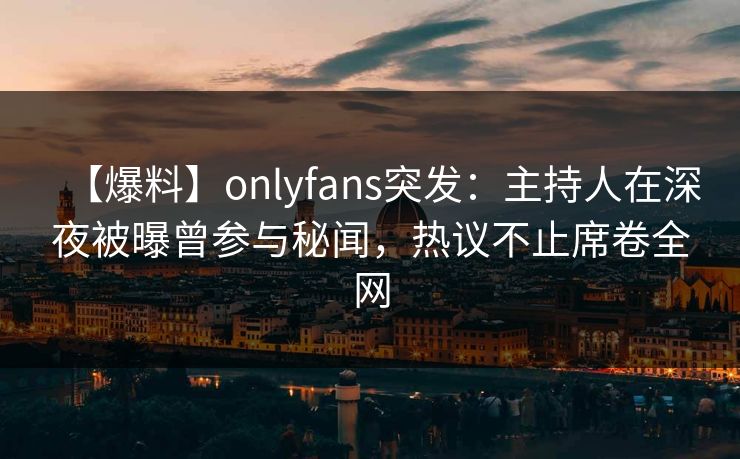 【爆料】onlyfans突发：主持人在深夜被曝曾参与秘闻，热议不止席卷全网