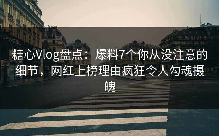 糖心Vlog盘点：爆料7个你从没注意的细节，网红上榜理由疯狂令人勾魂摄魄