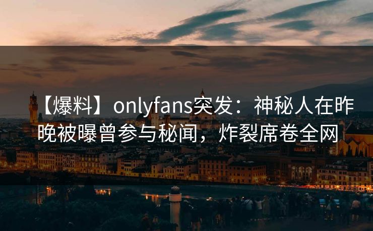 【爆料】onlyfans突发：神秘人在昨晚被曝曾参与秘闻，炸裂席卷全网