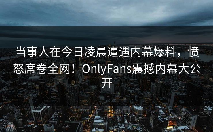 当事人在今日凌晨遭遇内幕爆料，愤怒席卷全网！OnlyFans震撼内幕大公开