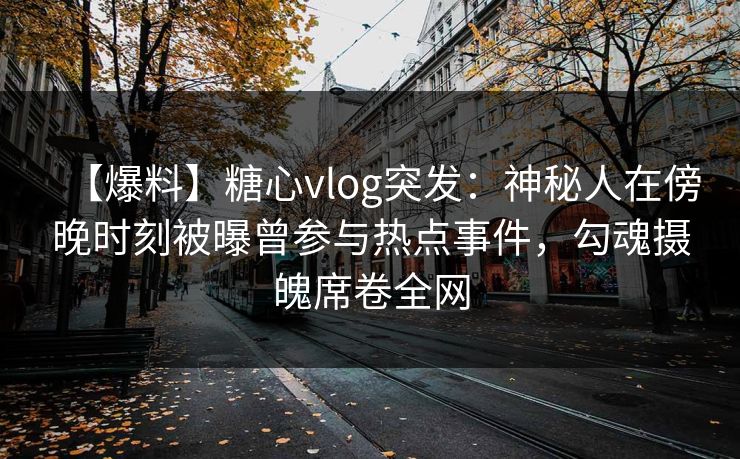 【爆料】糖心vlog突发：神秘人在傍晚时刻被曝曾参与热点事件，勾魂摄魄席卷全网